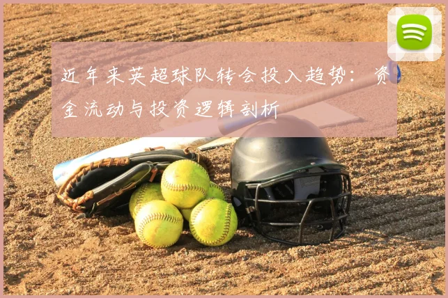 近年来英超球队转会投入趋势：资金流动与投资逻辑剖析