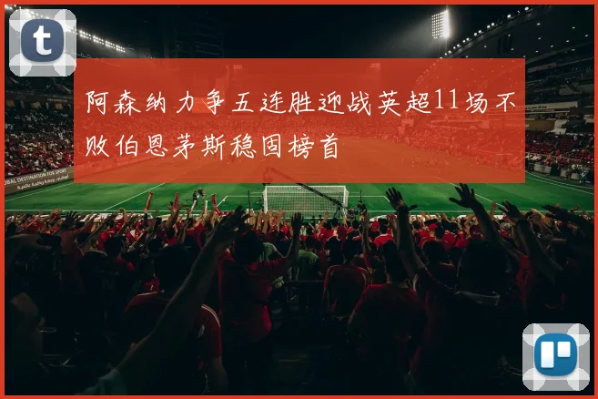 阿森纳力争五连胜迎战英超11场不败伯恩茅斯稳固榜首