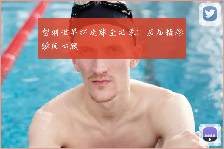智利世界杯进球全记录:历届精彩瞬间回顾