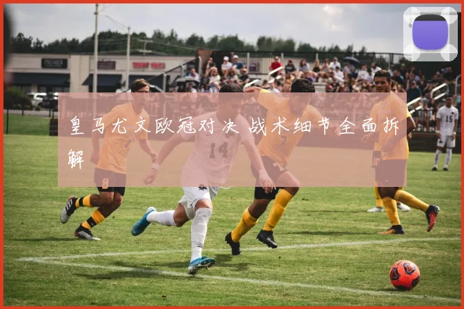 皇马尤文欧冠对决 战术细节全面拆解