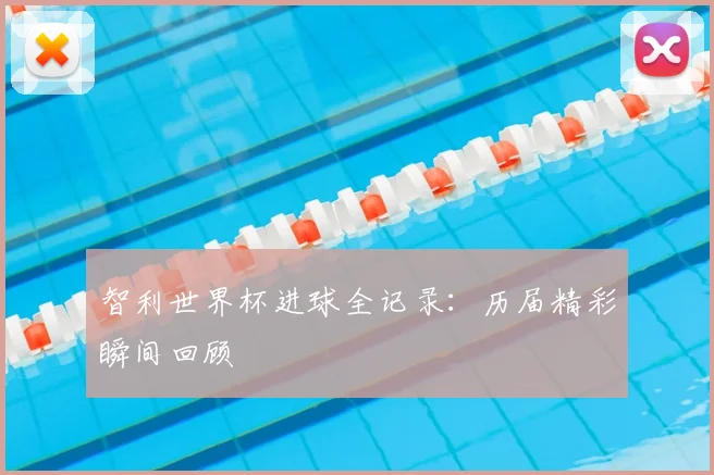 智利世界杯进球全记录：历届精彩瞬间回顾