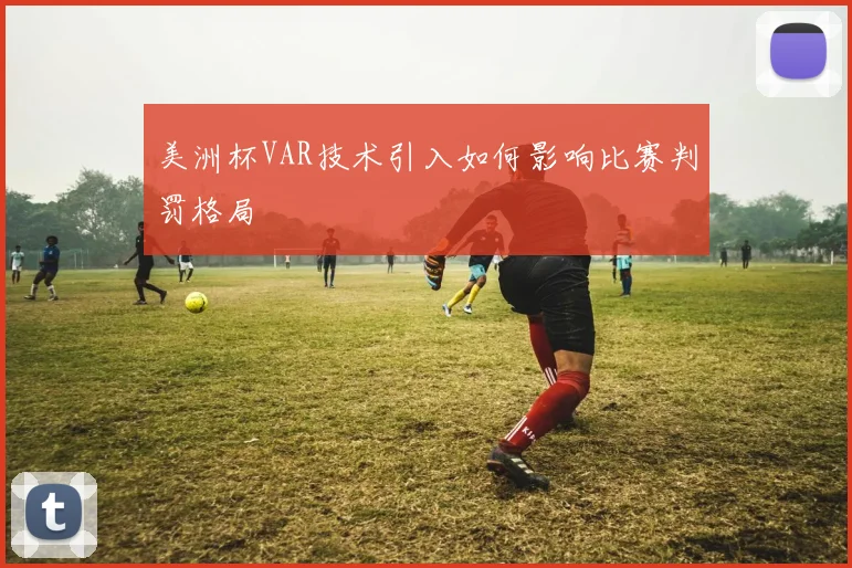 美洲杯VAR技术引入如何影响比赛判罚格局