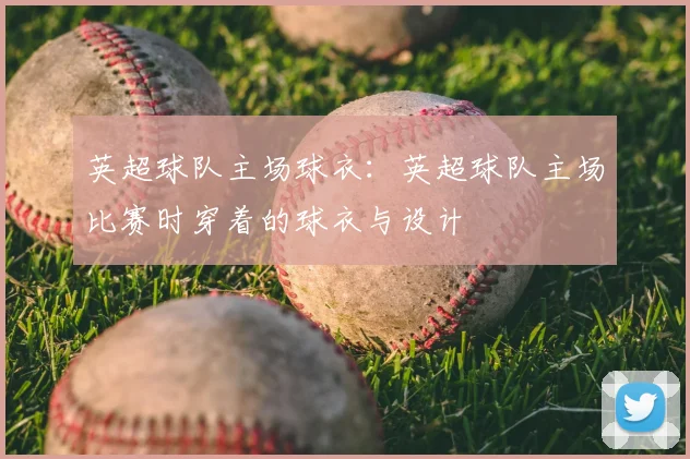 英超球队主场球衣：英超球队主场比赛时穿着的球衣与设计