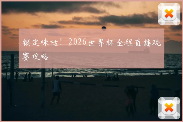 锁定咪咕！2026世界杯全程直播观赛攻略